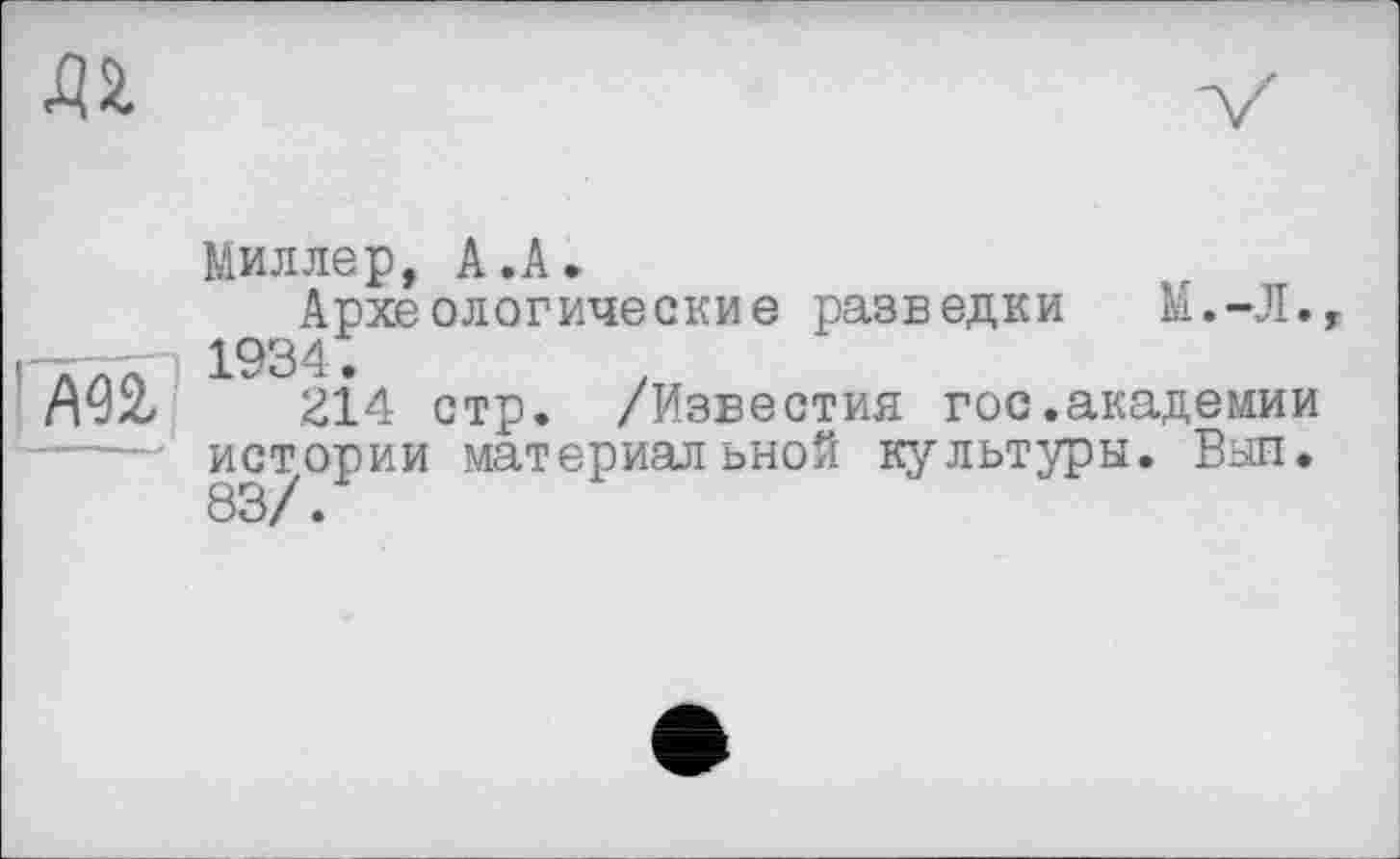 ﻿да
Миллер, А.А.
Археологические разведки
і — 1934.
/іУїб £14 стр. /Известия гос.академии истории материальной культуры. Выл, 83/.